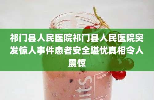 祁门县人民医院祁门县人民医院突发惊人事件患者安全堪忧真相令人震惊