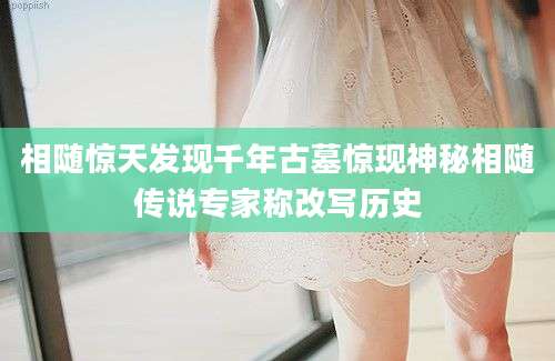 相随惊天发现千年古墓惊现神秘相随传说专家称改写历史