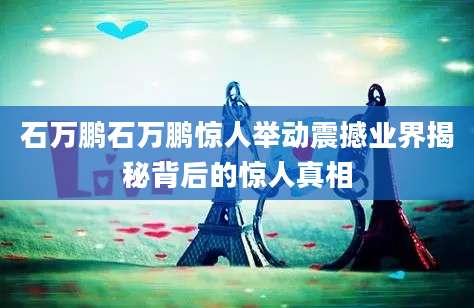 石万鹏石万鹏惊人举动震撼业界揭秘背后的惊人真相