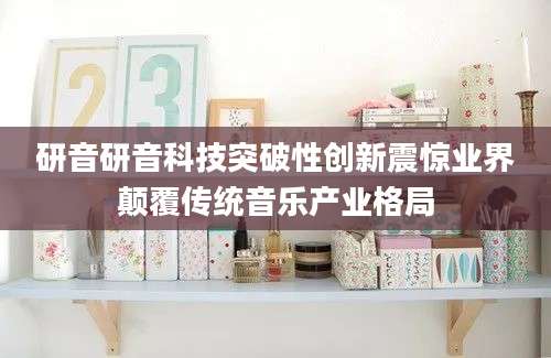研音研音科技突破性创新震惊业界颠覆传统音乐产业格局