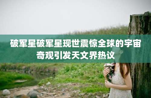 破军星破军星现世震惊全球的宇宙奇观引发天文界热议