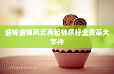 盛锋盛锋风云再起惊爆行业变革大事件