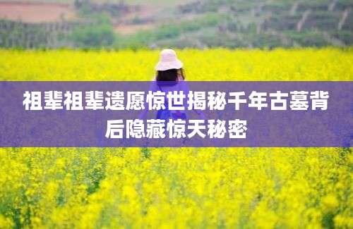 祖辈祖辈遗愿惊世揭秘千年古墓背后隐藏惊天秘密