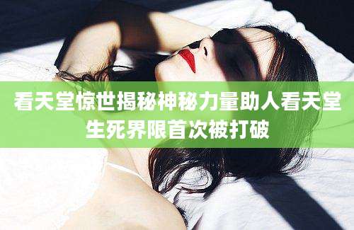 看天堂惊世揭秘神秘力量助人看天堂生死界限首次被打破