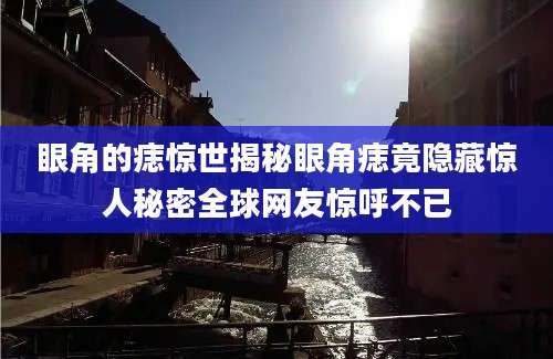 眼角的痣惊世揭秘眼角痣竟隐藏惊人秘密全球网友惊呼不已