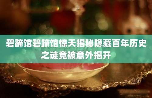 碧蹄馆碧蹄馆惊天揭秘隐藏百年历史之谜竟被意外揭开