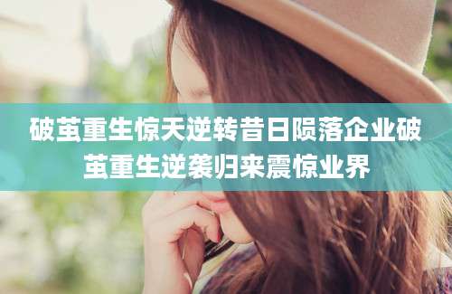 破茧重生惊天逆转昔日陨落企业破茧重生逆袭归来震惊业界