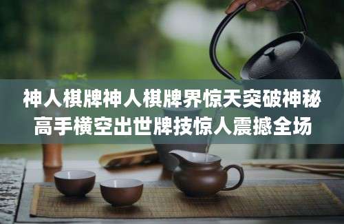 神人棋牌神人棋牌界惊天突破神秘高手横空出世牌技惊人震撼全场