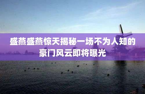 盛燕盛燕惊天揭秘一场不为人知的豪门风云即将曝光