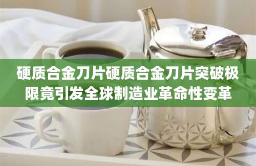 硬质合金刀片硬质合金刀片突破极限竟引发全球制造业革命性变革