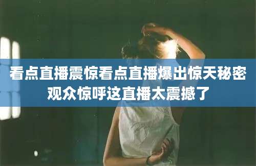 看点直播震惊看点直播爆出惊天秘密观众惊呼这直播太震撼了
