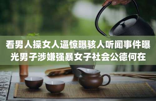 看男人操女人逼惊曝骇人听闻事件曝光男子涉嫌强暴女子社会公德何在