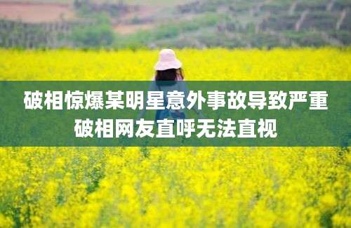 破相惊爆某明星意外事故导致严重破相网友直呼无法直视