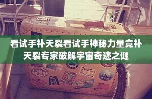 看试手补天裂看试手神秘力量竟补天裂专家破解宇宙奇迹之谜