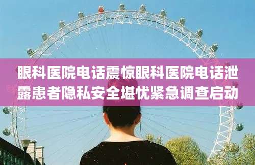眼科医院电话震惊眼科医院电话泄露患者隐私安全堪忧紧急调查启动