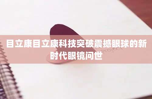 目立康目立康科技突破震撼眼球的新时代眼镜问世