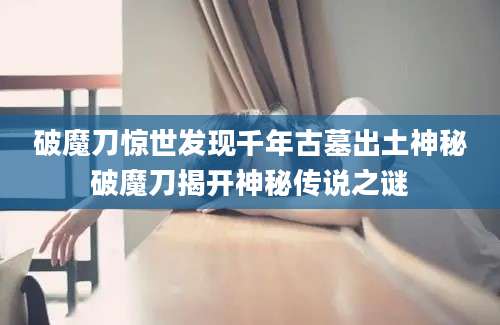 破魔刀惊世发现千年古墓出土神秘破魔刀揭开神秘传说之谜