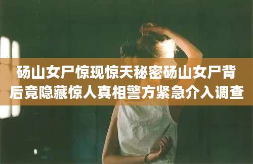 砀山女尸惊现惊天秘密砀山女尸背后竟隐藏惊人真相警方紧急介入调查
