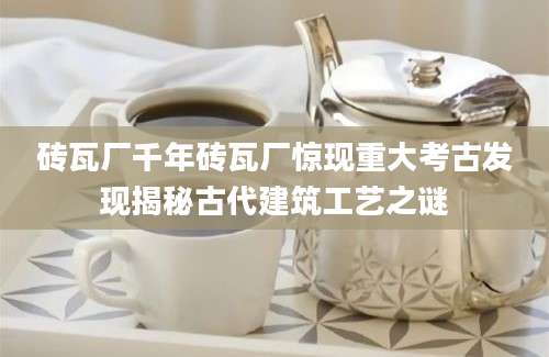 砖瓦厂千年砖瓦厂惊现重大考古发现揭秘古代建筑工艺之谜