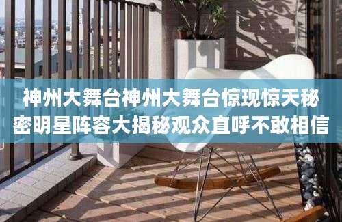 神州大舞台神州大舞台惊现惊天秘密明星阵容大揭秘观众直呼不敢相信