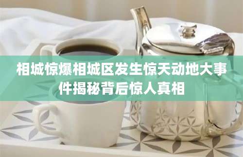 相城惊爆相城区发生惊天动地大事件揭秘背后惊人真相