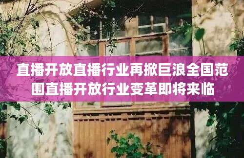 直播开放直播行业再掀巨浪全国范围直播开放行业变革即将来临