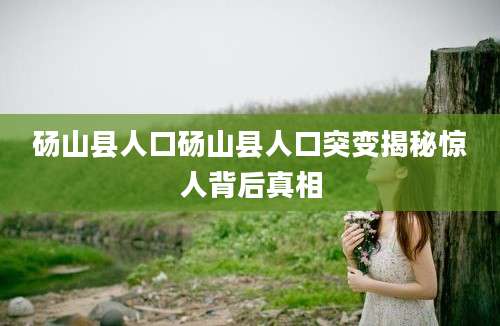 砀山县人口砀山县人口突变揭秘惊人背后真相