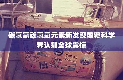 碳氢氧碳氢氧元素新发现颠覆科学界认知全球震惊