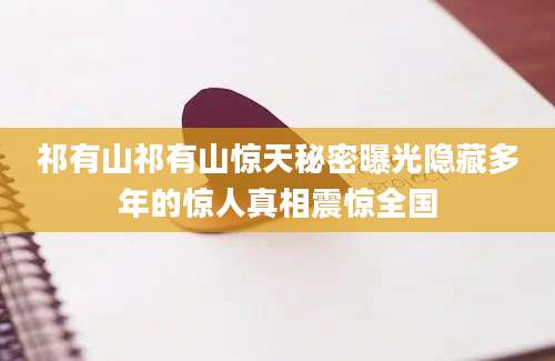 祁有山祁有山惊天秘密曝光隐藏多年的惊人真相震惊全国