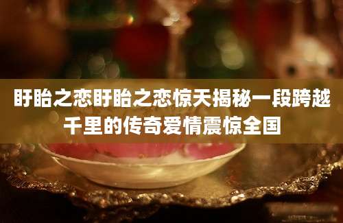 盱眙之恋盱眙之恋惊天揭秘一段跨越千里的传奇爱情震惊全国