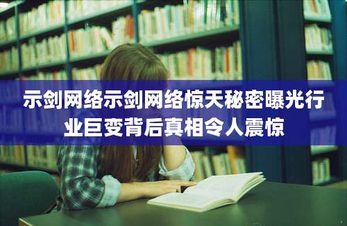示剑网络示剑网络惊天秘密曝光行业巨变背后真相令人震惊