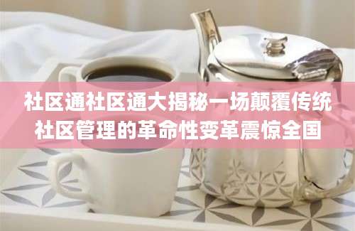 社区通社区通大揭秘一场颠覆传统社区管理的革命性变革震惊全国