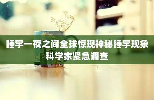 睡字一夜之间全球惊现神秘睡字现象科学家紧急调查