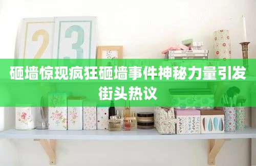 砸墙惊现疯狂砸墙事件神秘力量引发街头热议