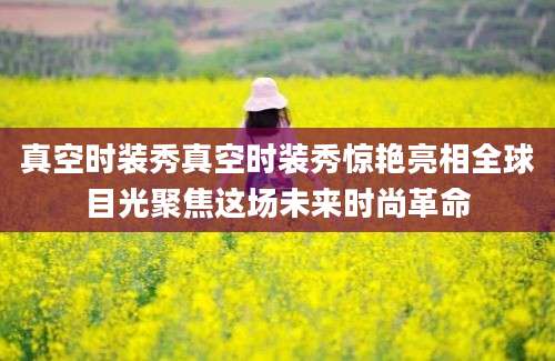 真空时装秀真空时装秀惊艳亮相全球目光聚焦这场未来时尚革命