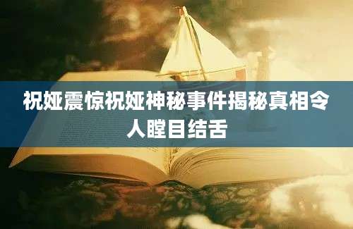 祝娅震惊祝娅神秘事件揭秘真相令人瞠目结舌
