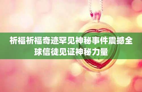 祈福祈福奇迹罕见神秘事件震撼全球信徒见证神秘力量