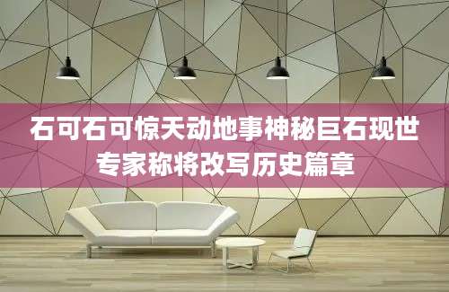 石可石可惊天动地事神秘巨石现世专家称将改写历史篇章
