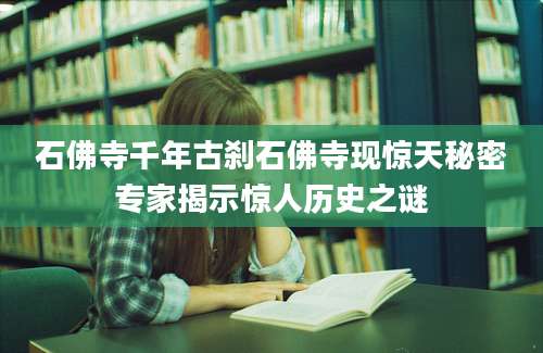 石佛寺千年古刹石佛寺现惊天秘密专家揭示惊人历史之谜