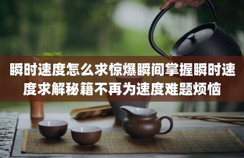 瞬时速度怎么求惊爆瞬间掌握瞬时速度求解秘籍不再为速度难题烦恼