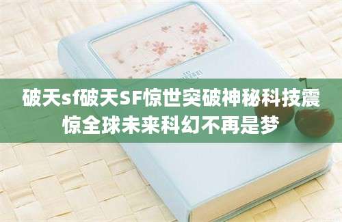 破天sf破天SF惊世突破神秘科技震惊全球未来科幻不再是梦