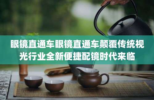 眼镜直通车眼镜直通车颠覆传统视光行业全新便捷配镜时代来临