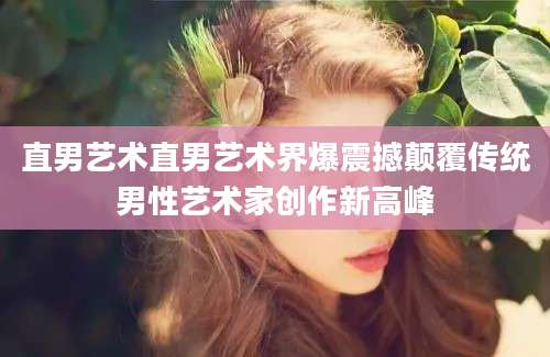 直男艺术直男艺术界爆震撼颠覆传统男性艺术家创作新高峰