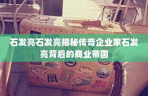 石发亮石发亮揭秘传奇企业家石发亮背后的商业帝国