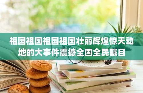 祖国祖国祖国祖国壮丽辉煌惊天动地的大事件震撼全国全民瞩目