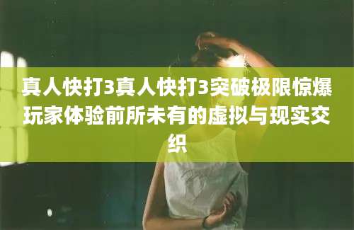 真人快打3真人快打3突破极限惊爆玩家体验前所未有的虚拟与现实交织