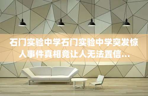 石门实验中学石门实验中学突发惊人事件真相竟让人无法置信...
