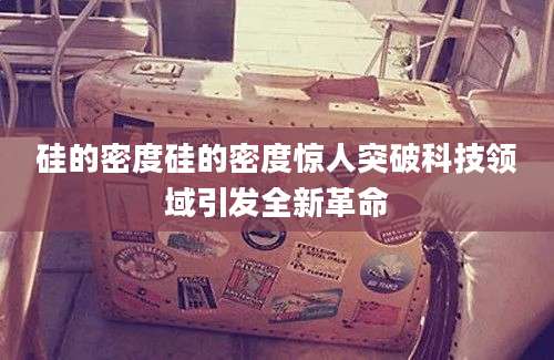 硅的密度硅的密度惊人突破科技领域引发全新革命