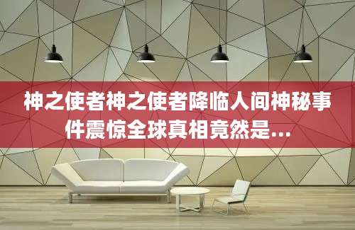 神之使者神之使者降临人间神秘事件震惊全球真相竟然是...