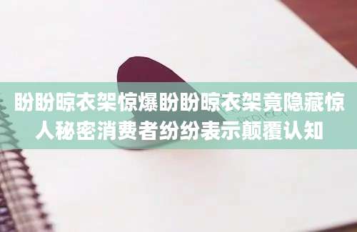 盼盼晾衣架惊爆盼盼晾衣架竟隐藏惊人秘密消费者纷纷表示颠覆认知